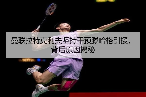曼联拉特克利夫坚持干预滕哈格引援，背后原因揭秘
