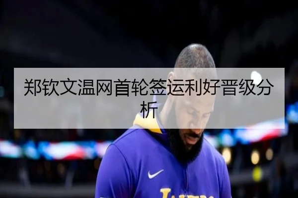 郑钦文温网首轮签运利好晋级分析